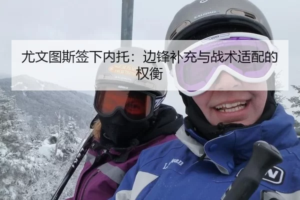 尤文图斯签下内托：边锋补充与战术适配的权衡 - hth
