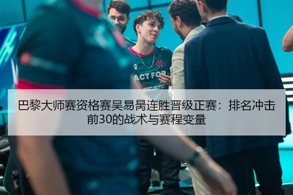 巴黎大师赛资格赛吴易昺连胜晋级正赛：排名冲击前30的战术与赛程变量 - hth