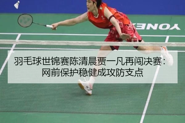 羽毛球世锦赛陈清晨贾一凡再闯决赛：网前保护稳健成攻防支点 - hth